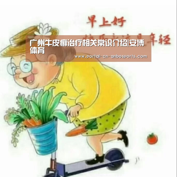 广州牛皮癣治疗相关常识介绍|安博体育(图2) 安博体育