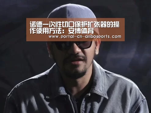 诺德一次性切口保护扩张器的操作使用方法：安博体育